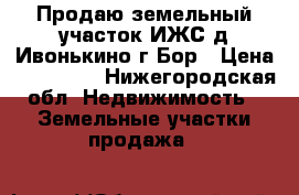 Продаю земельный участок ИЖС д.Ивонькино г.Бор › Цена ­ 700 000 - Нижегородская обл. Недвижимость » Земельные участки продажа   
